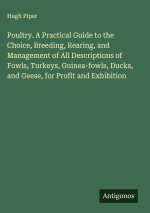 Poultry. A Practical Guide to the Choice, Breeding, Rearing, and Management of All Descriptions of Fowls, Turkeys, Guinea-fowls, Ducks, and Geese, for
