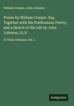 Poems by William Cowper, Esq. Together with His Posthumous Poetry, and a Sketch of His Life by John Johnson, LL.D
