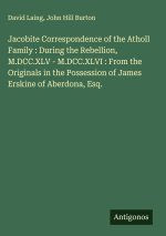 Jacobite Correspondence of the Atholl Family : During the Rebellion, M.DCC.XLV - M.DCC.XLVI : From the Originals in the Possession of James Erskine of