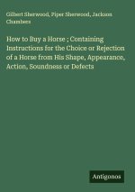 How to Buy a Horse ; Containing Instructions for the Choice or Rejection of a Horse from His Shape, Appearance, Action, Soundness or Defects