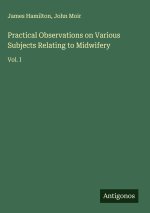 Practical Observations on Various Subjects Relating to Midwifery
