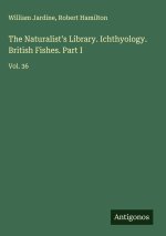 The Naturalist's Library. Ichthyology. British Fishes. Part I