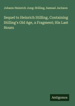 Sequel to Heinrich Stilling, Containing Stilling's Old Age, a Fragment; His Last Hours