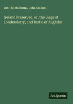 Ireland Preserved; or, the Siege of Londonderry, and Battle of Aughrim