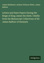 Letters and State Papers During the Reign of King James the Sixth. Chiefly from the Manuscript Collections of Sir James Balfour of Denmyln