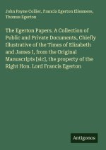 The Egerton Papers. A Collection of Public and Private Documents, Chiefly Illustrative of the Times of Elizabeth and James I, from the Original Manusc