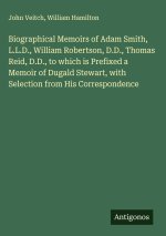 Biographical Memoirs of Adam Smith, L.L.D., William Robertson, D.D., Thomas Reid, D.D., to which is Prefixed a Memoir of Dugald Stewart, with Selectio