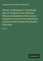 History of Madagascar. Comprising Also the Progress of the Christian Mission Established in 1818, and an Authentic Account of the Persecution and Rece