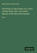 The Works of John Donne, D.D., Dean of Saint Paul's 1621-1631 with a Memoir of His Life in Six Volumes