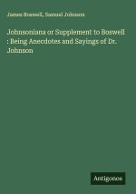 Johnsoniana or Supplement to Boswell : Being Anecdotes and Sayings of Dr. Johnson