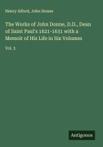 The Works of John Donne, D.D., Dean of Saint Paul's 1621-1631 with a Memoir of His Life in Six Volumes