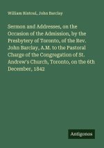 Sermon and Addresses, on the Occasion of the Admission, by the Presbytery of Toronto, of the Rev. John Barclay, A.M. to the Pastoral Charge of the Con