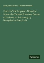 Sketch of the Progress of Physical Science by Thomas Thomson. Course of Lectures on Astronomy by Dionysius Lardner, LL.D.