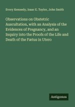 Observations on Obstetric Auscultation, with an Analysis of the Evidences of Pregnancy, and an Inquiry into the Proofs of the Life and Death of the Fæ