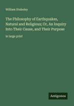 The Philosophy of Earthquakes, Natural and Religious; Or, An Inquiry Into Their Cause, and Their Purpose