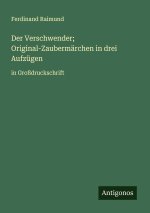 Der Verschwender; Original-Zaubermärchen in drei Aufzügen