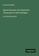 Agnes Bernauer; Ein deutsches Trauerspiel in fünf Aufzügen