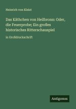Das Käthchen von Heilbronn: Oder, die Feuerprobe; Ein großes historisches Ritterschauspiel