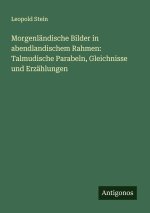 Morgenländische Bilder in abendlandischem Rahmen: Talmudische Parabeln, Gleichnisse und Erzählungen