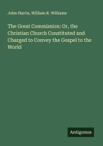 The Great Commission: Or, the Christian Church Constituted and Charged to Convey the Gospel to the World