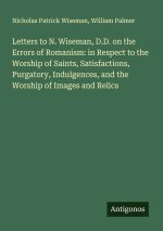 Letters to N. Wiseman, D.D. on the Errors of Romanism: in Respect to the Worship of Saints, Satisfactions, Purgatory, Indulgences, and the Worship of