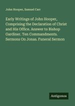 Early Writings of John Hooper, Comprising the Declaration of Christ and His Office. Answer to Bishop Gardiner. Ten Commandments. Sermons On Jonas. Fun