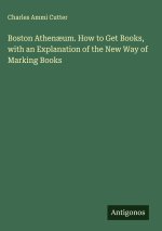 Boston Athenæum. How to Get Books, with an Explanation of the New Way of Marking Books