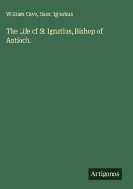 The Life of St Ignatius, Bishop of Antioch.