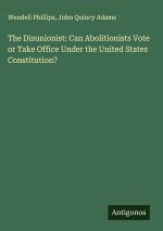 The Disunionist: Can Abolitionists Vote or Take Office Under the United States Constitution?