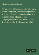 Sermon and Addresses, on the Occasion of the Admission, by the Presbytery of Toronto, of the Rev. John Barclay, A.M. to the Pastoral Charge of the Con