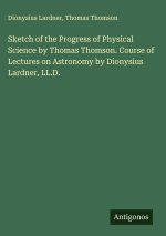 Sketch of the Progress of Physical Science by Thomas Thomson. Course of Lectures on Astronomy by Dionysius Lardner, LL.D.