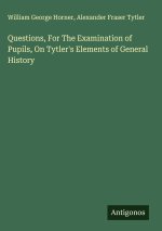 Questions, For The Examination of Pupils, On Tytler's Elements of General History