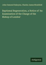 Baptismal Regeneration, a Notice of 'An Examination of the Charge of the Bishop of London'