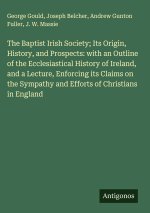 The Baptist Irish Society; Its Origin, History, and Prospects: with an Outline of the Ecclesiastical History of Ireland, and a Lecture, Enforcing its
