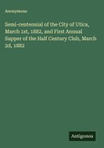 Semi-centennial of the City of Utica, March 1st, 1882, and First Annual Supper of the Half Century Club, March 2d, 1882