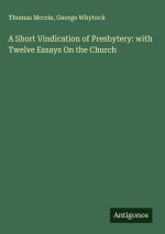 A Short Vindication of Presbytery: with Twelve Essays On the Church