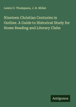 Nineteen Christian Centuries in Outline. A Guide to Historical Study for Home Reading and Literary Clubs