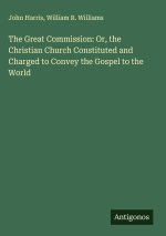 The Great Commission: Or, the Christian Church Constituted and Charged to Convey the Gospel to the World