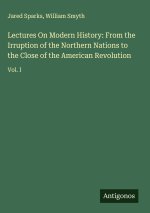 Lectures On Modern History: From the Irruption of the Northern Nations to the Close of the American Revolution