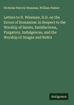 Letters to N. Wiseman, D.D. on the Errors of Romanism: in Respect to the Worship of Saints, Satisfactions, Purgatory, Indulgences, and the Worship of