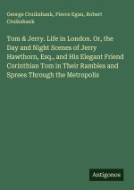 Tom & Jerry. Life in London. Or, the Day and Night Scenes of Jerry Hawthorn, Esq., and His Elegant Friend Corinthian Tom in Their Rambles and Sprees T