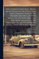 The Complete Motorist, Being an Account of the Evolution and Construction of the Modern Motor-car; With Notes on the Selection, use, and Maintenance o