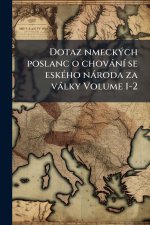 Dotaz nmeckÃ1/2ch poslanc o chovànÃ- se eskÃ(c)ho nàroda za vàlky Volume 1-2