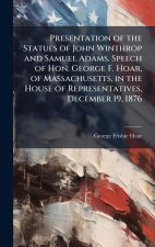 Presentation of the Statues of John Winthrop and Samuel Adams. Speech of Hon. George F. Hoar, of Massachusetts, in the House of Representatives, Decem