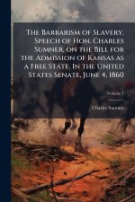 The Barbarism of Slavery. Speech of Hon. Charles Sumner, on the Bill for the Admission of Kansas as a Free State. In the United States Senate, June 4,