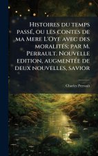 Histoires du temps passÃ(c), ou les contes de ma Mere L'Oye avec des moralitÃ(c)s; par M. Perrault. Nouvelle edition, augmentÃ(c)e de deux nouvelles,
