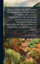 An Account of the British Settlement of Honduras. ... To Which are Added, Sketches of the Manners and Customs of the Mosquito Indians, Preceded by the