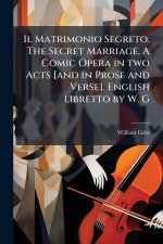 Il Matrimonio Segreto. The Secret Marriage. A Comic Opera in two Acts [and in Prose and Verse]. English Libretto by W. G
