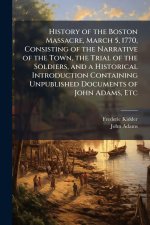 History of the Boston Massacre, March 5, 1770, Consisting of the Narrative of the Town, the Trial of the Soldiers, and a Historical Introduction Conta