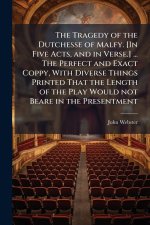 The Tragedy of the Dutchesse of Malfy. [In Five Acts, and in Verse.] ... The Perfect and Exact Coppy, With Diverse Things Printed That the Length of t